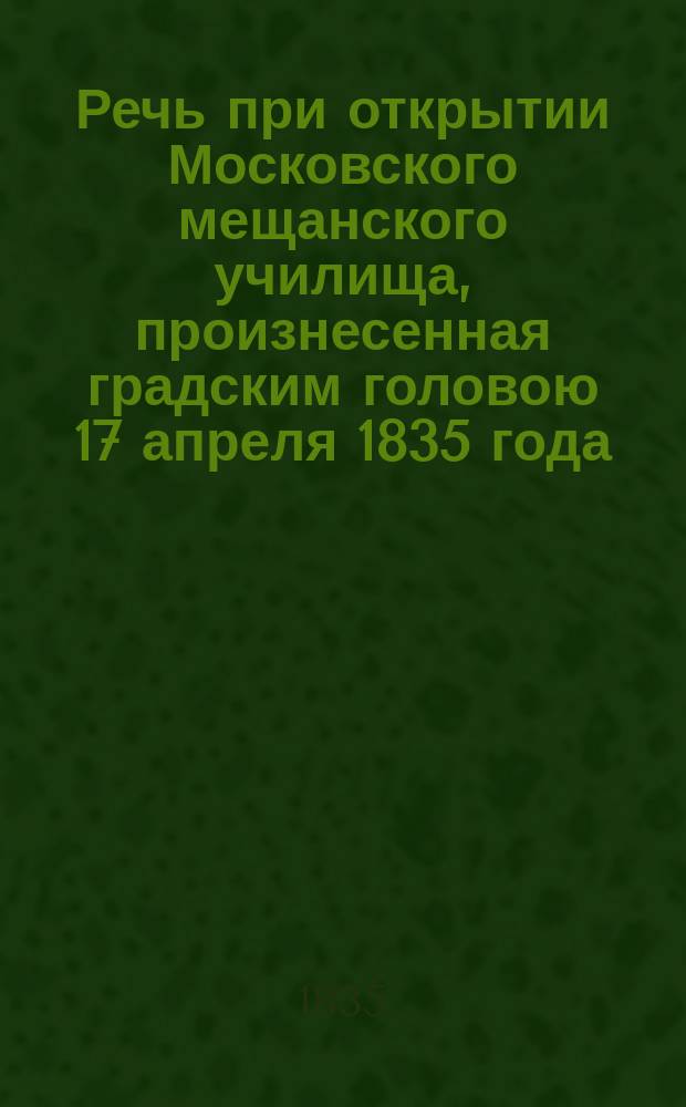 Речь при открытии Московского мещанского училища, произнесенная градским головою 17 апреля 1835 года