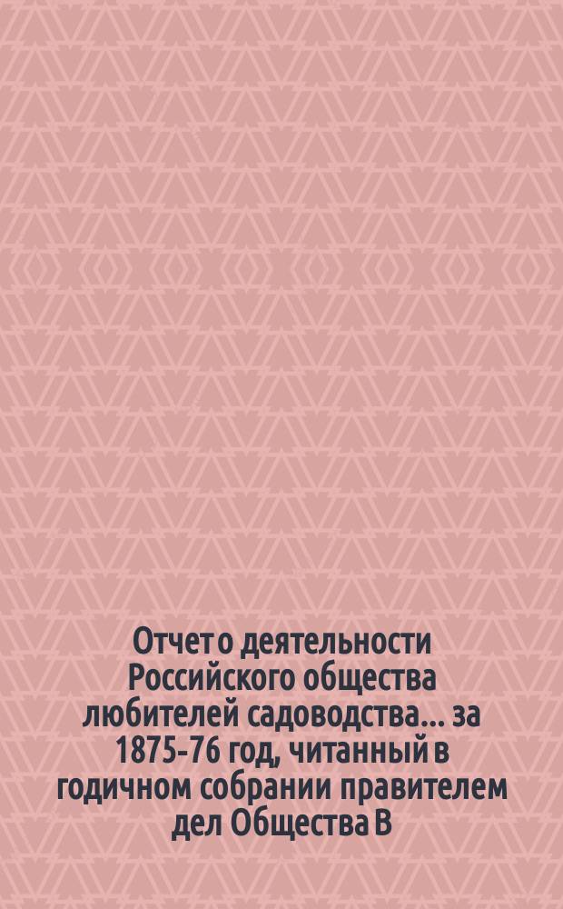Отчет о деятельности Российского общества любителей садоводства... за 1875-76 год, читанный в годичном собрании правителем дел Общества В.К. Попандопуло