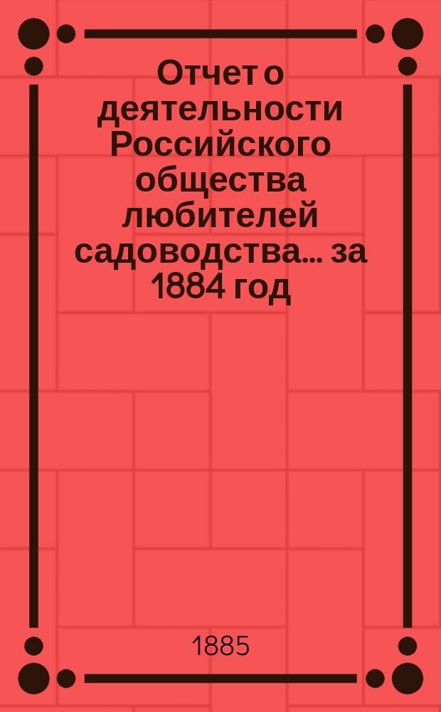 Отчет о деятельности Российского общества любителей садоводства... за 1884 год