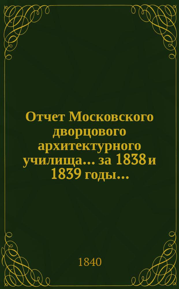 Отчет Московского дворцового архитектурного училища... за 1838 и 1839 годы... : за 1838 и 1839 годы и речи, говоренные на акте оного сент. 19 дня 1840 года: [Речь об основании красоты в архитектуре, говоренная учеником 1-го класса Николаем Дмитриевым. Речь о сродстве основных законов во всех изящных искусствах, говоренная учеником 1-го класса Павлом Поповым]