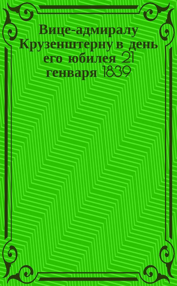 Вице-адмиралу Крузенштерну в день его юбилея 21 генваря 1839 : Стихи