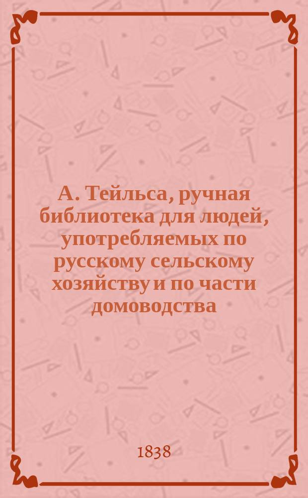 А. Тейльса, ручная библиотека для людей, употребляемых по русскому сельскому хозяйству и по части домоводства : Кн. 1-7. Кн. 2 : [Замечания для управляющего сельским хозяйством, извлеченное из сочинений: П. Ив. Рычькова, А.Т. Болотова, Покровского [и др.] и собственных наблюдений]