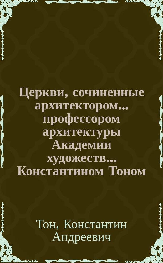 Церкви, сочиненные архитектором... профессором архитектуры Академии художеств... Константином Тоном