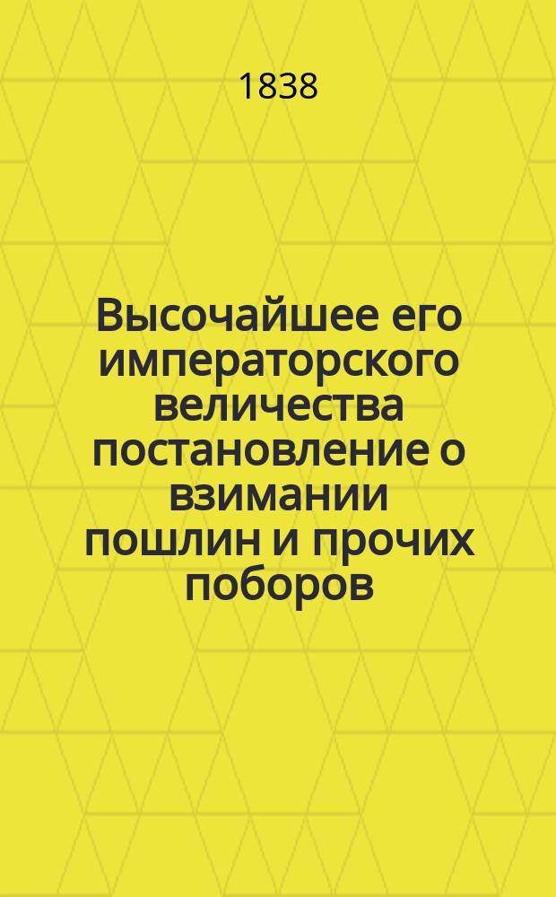 Высочайшее его императорского величества постановление о взимании пошлин и прочих поборов, с приписывающихся в Финляндии, к торговому, промышленному или рабочему классу народа, иностранцев и российских подданных, изданное в Гельсингфорсе апреля 30-го дня 1838-го года