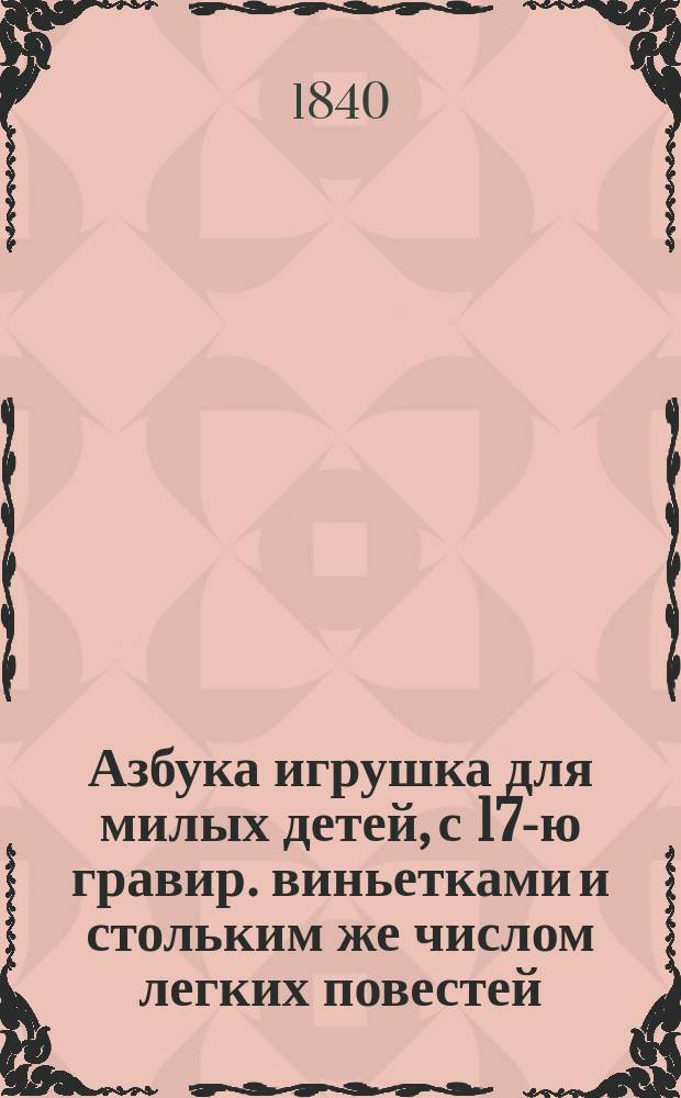 Азбука игрушка для милых детей, с 17-ю гравир. виньетками и стольким же числом легких повестей