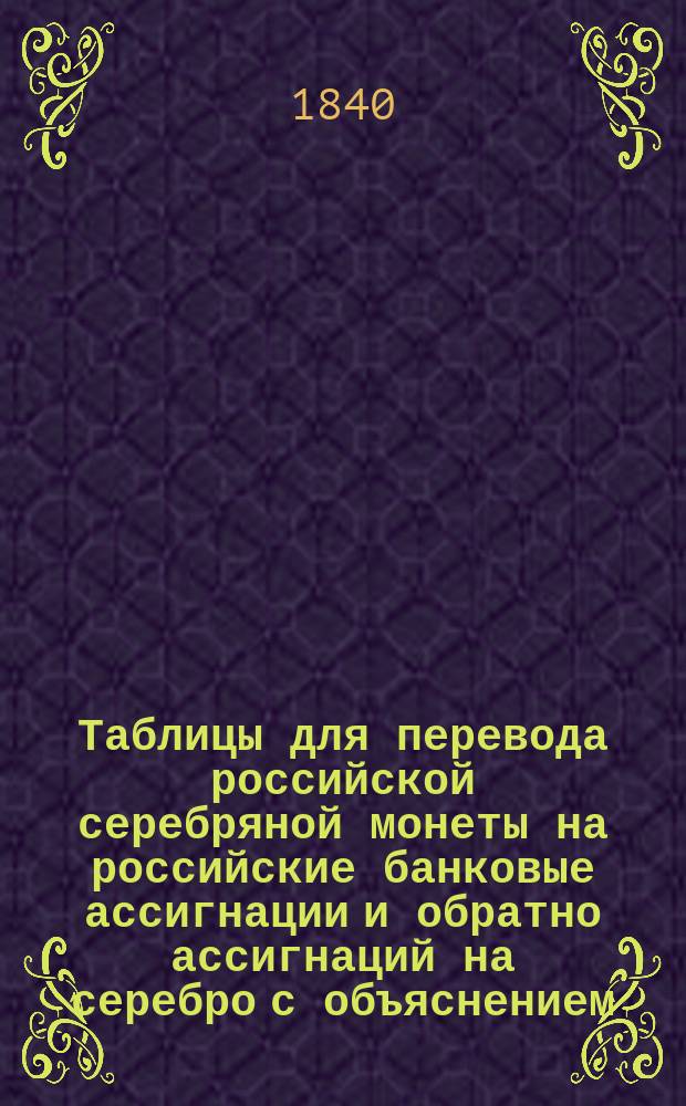 Таблицы для перевода российской серебряной монеты на российские банковые ассигнации и обратно ассигнаций на серебро с объяснением