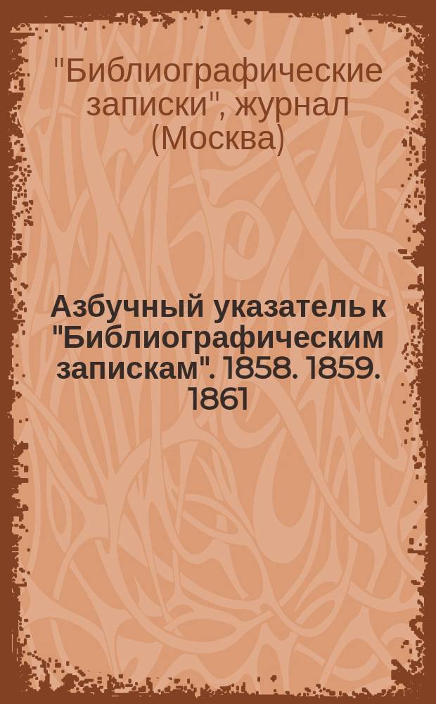 Азбучный указатель к "Библиографическим запискам". [1858. 1859. 1861]