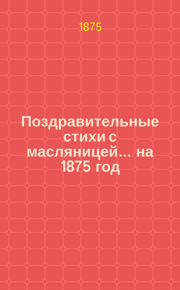 Поздравительные стихи с масляницей... ... [на 1875 год
