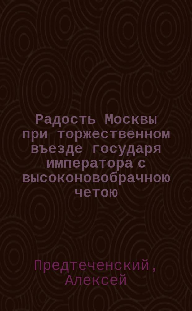 Радость Москвы при торжественном въезде государя императора с высоконовобрачною четою. Мая 14-го дня 1841-го года : Стихи