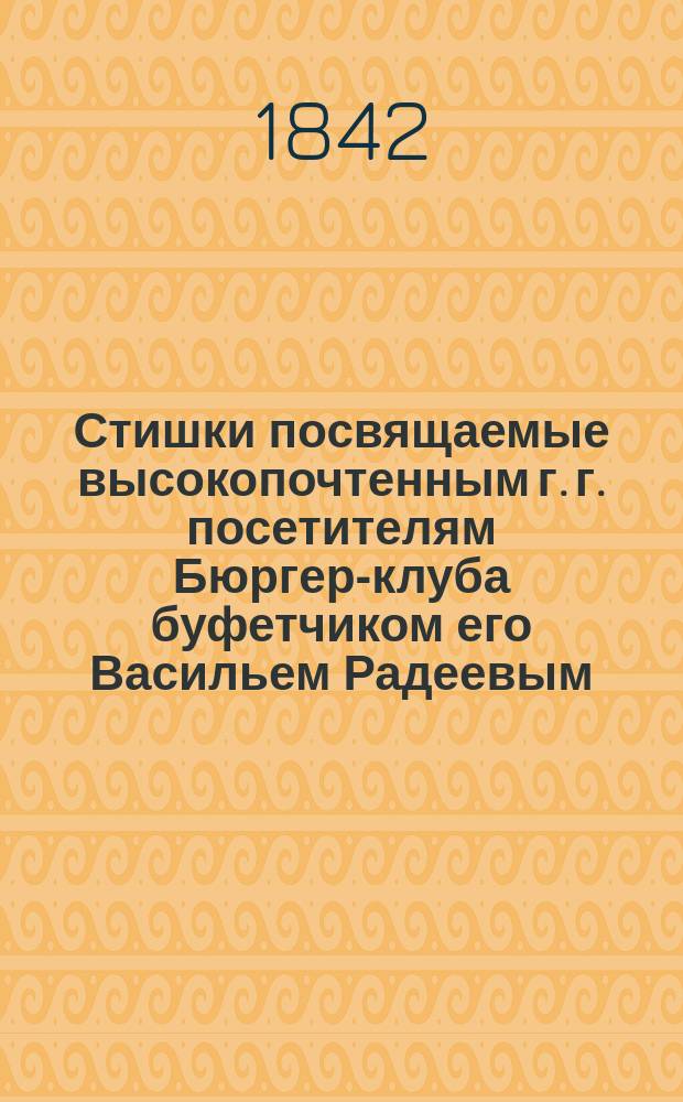 Стишки посвящаемые высокопочтенным г. г. посетителям Бюргер-клуба буфетчиком его Васильем Радеевым. ... на новый 1843 год