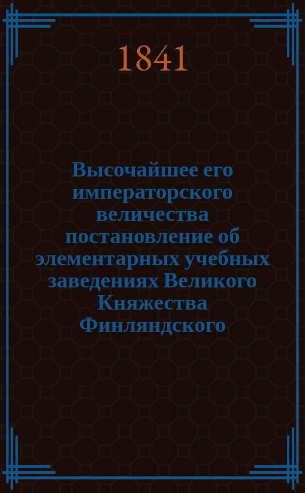 Высочайшее его императорского величества постановление об элементарных учебных заведениях Великого Княжества Финляндского, изданное в Гельсингфорсе июня 21-го дня 1841-го года