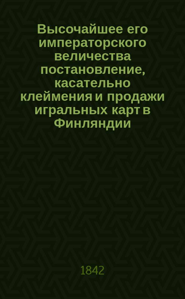 Высочайшее его императорского величества постановление, касательно клеймения и продажи игральных карт в Финляндии, данное в Гельсингфорсе 6 апреля 1842