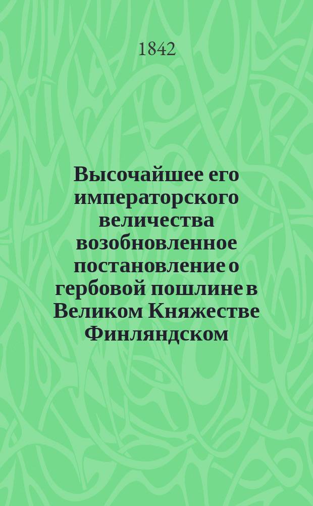 Высочайшее его императорского величества возобновленное постановление о гербовой пошлине в Великом Княжестве Финляндском, изданное в Гельсингфорсе 8 сентября 1842
