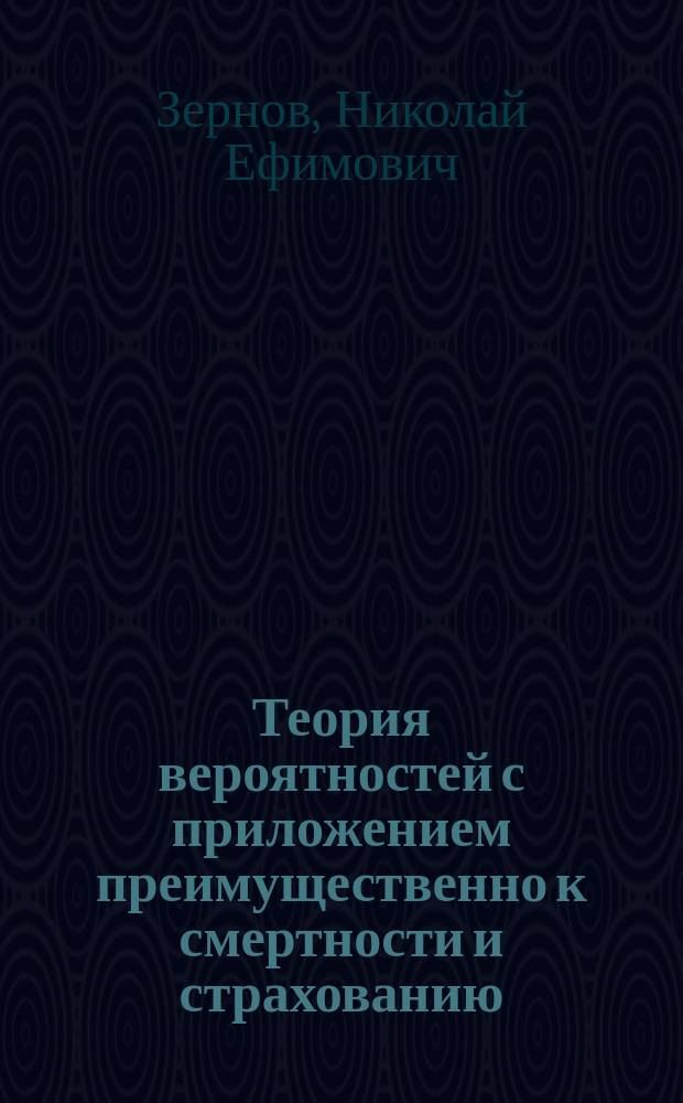 Теория вероятностей с приложением преимущественно к смертности и страхованию : Речь, произнесенная в торжественном собрании Моск. ун-та орд. проф. чистой математики, д-ром философии Николаем Зерновым
