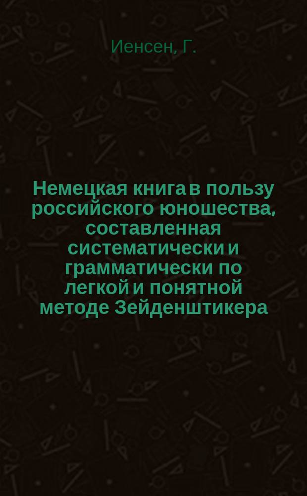 Немецкая книга в пользу российского юношества, составленная систематически и грамматически по легкой и понятной методе Зейденштикера : С прид. анекдотов, к чему присоединена 1-ая часть нем. грамматики