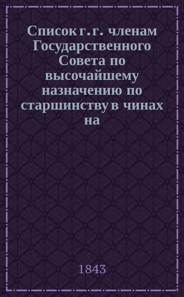 Список г. г. членам Государственного Совета по высочайшему назначению по старшинству в чинах на... [1843, 1848, 1857, 1859, 1861-62, 1865, 1867-72, 1884-88, 1896-99, 1902, 1906, 1907, 1910-12, 1914, 1917]