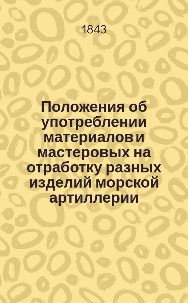 Положения об употреблении материалов и мастеровых на отработку разных изделий морской артиллерии : Ч. 1. Ч. 1