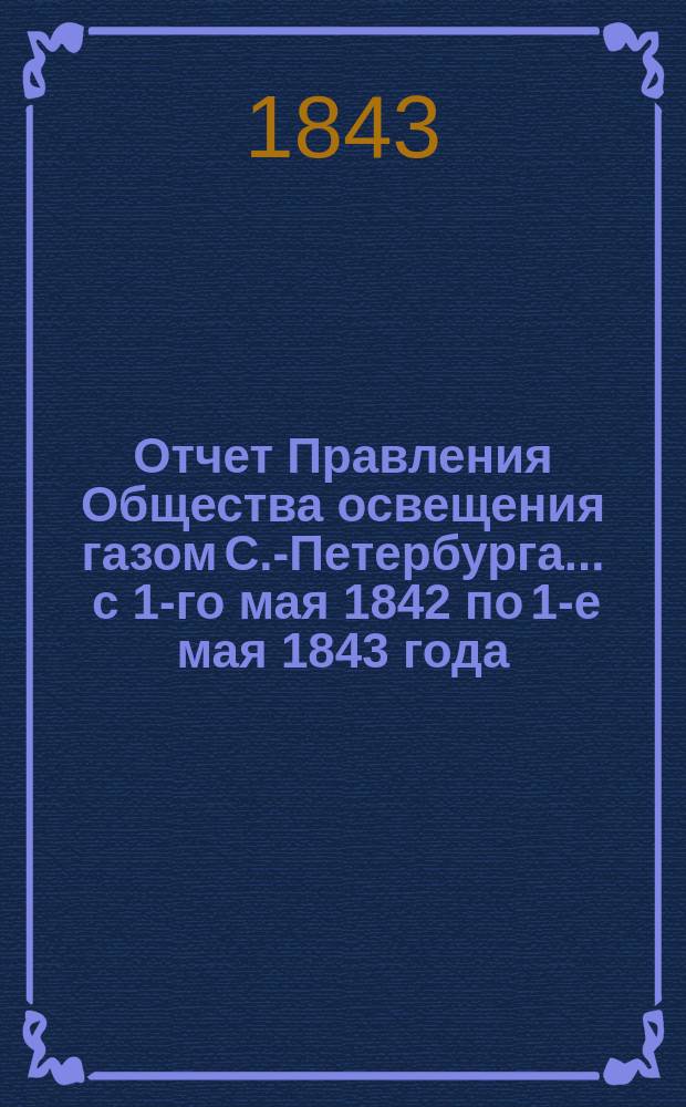Отчет Правления Общества освещения газом С.-Петербурга... ... с 1-го мая 1842 по 1-е мая 1843 года