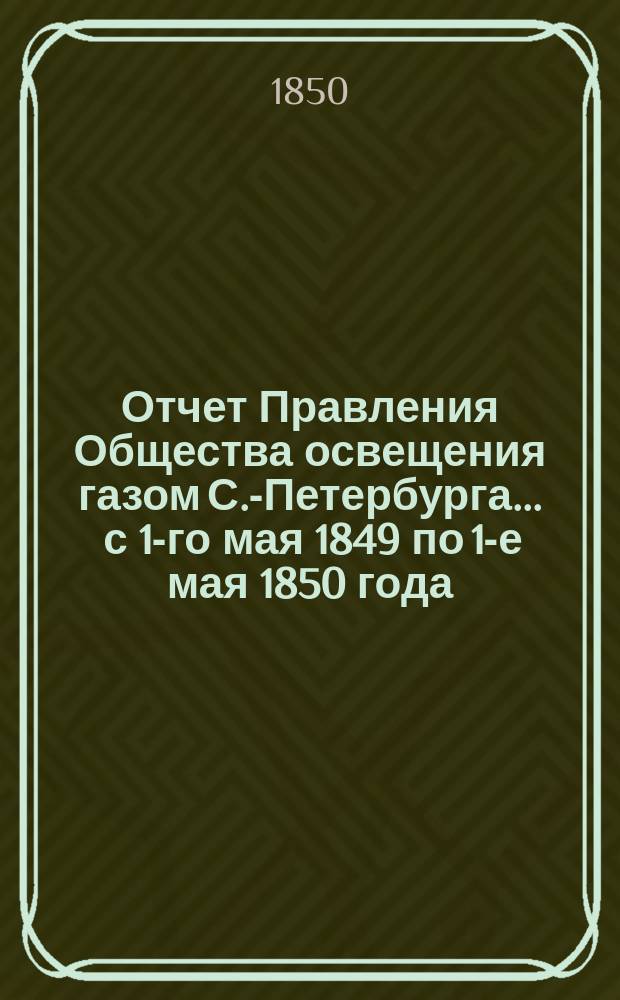 Отчет Правления Общества освещения газом С.-Петербурга... ... с 1-го мая 1849 по 1-е мая 1850 года