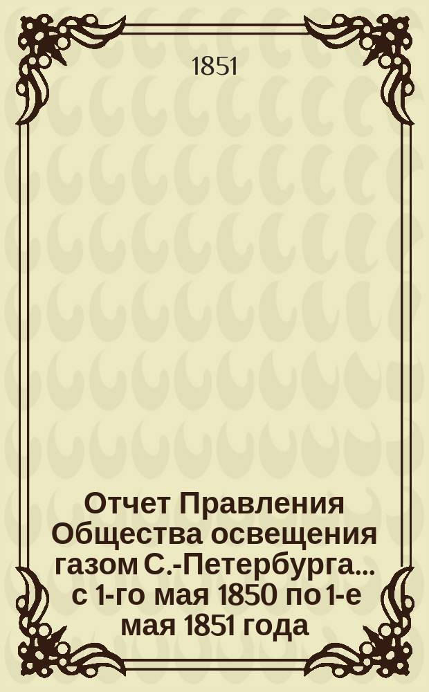 Отчет Правления Общества освещения газом С.-Петербурга... ... с 1-го мая 1850 по 1-е мая 1851 года