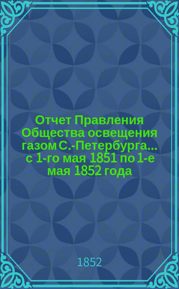 Отчет Правления Общества освещения газом С.-Петербурга... ... с 1-го мая 1851 по 1-е мая 1852 года