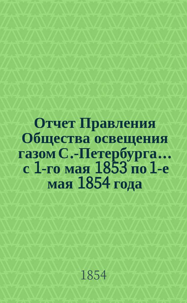 Отчет Правления Общества освещения газом С.-Петербурга... ... с 1-го мая 1853 по 1-е мая 1854 года