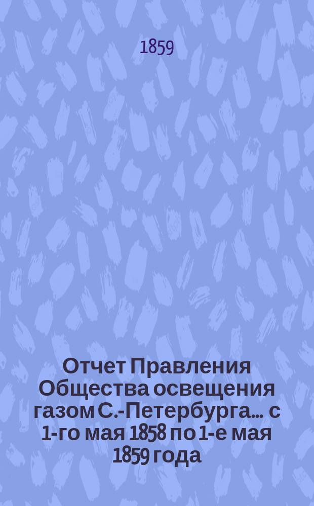 Отчет Правления Общества освещения газом С.-Петербурга... ... с 1-го мая 1858 по 1-е мая 1859 года