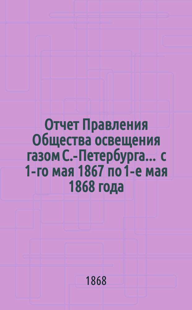 Отчет Правления Общества освещения газом С.-Петербурга... ... с 1-го мая 1867 по 1-е мая 1868 года