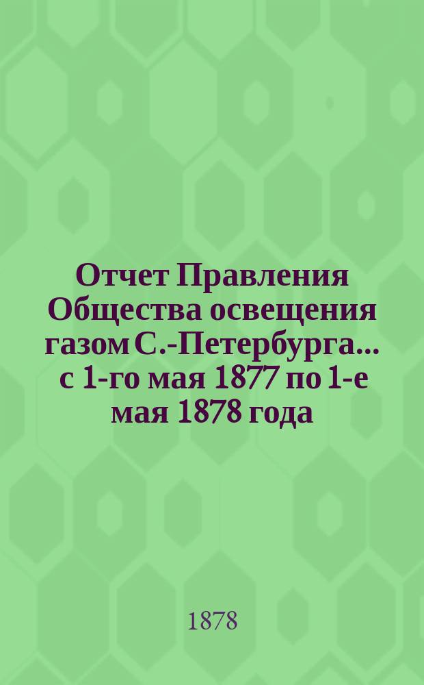 Отчет Правления Общества освещения газом С.-Петербурга... ... с 1-го мая 1877 по 1-е мая 1878 года