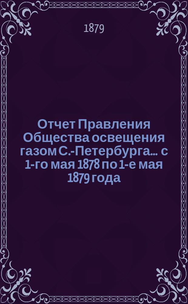 Отчет Правления Общества освещения газом С.-Петербурга... ... с 1-го мая 1878 по 1-е мая 1879 года