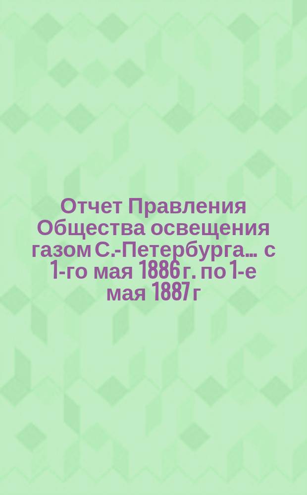 Отчет Правления Общества освещения газом С.-Петербурга... ... с 1-го мая 1886 г. по 1-е мая 1887 г.