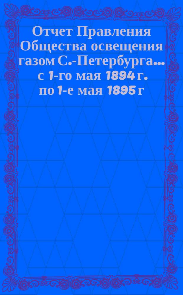 Отчет Правления Общества освещения газом С.-Петербурга... ... с 1-го мая 1894 г. по 1-е мая 1895 г.