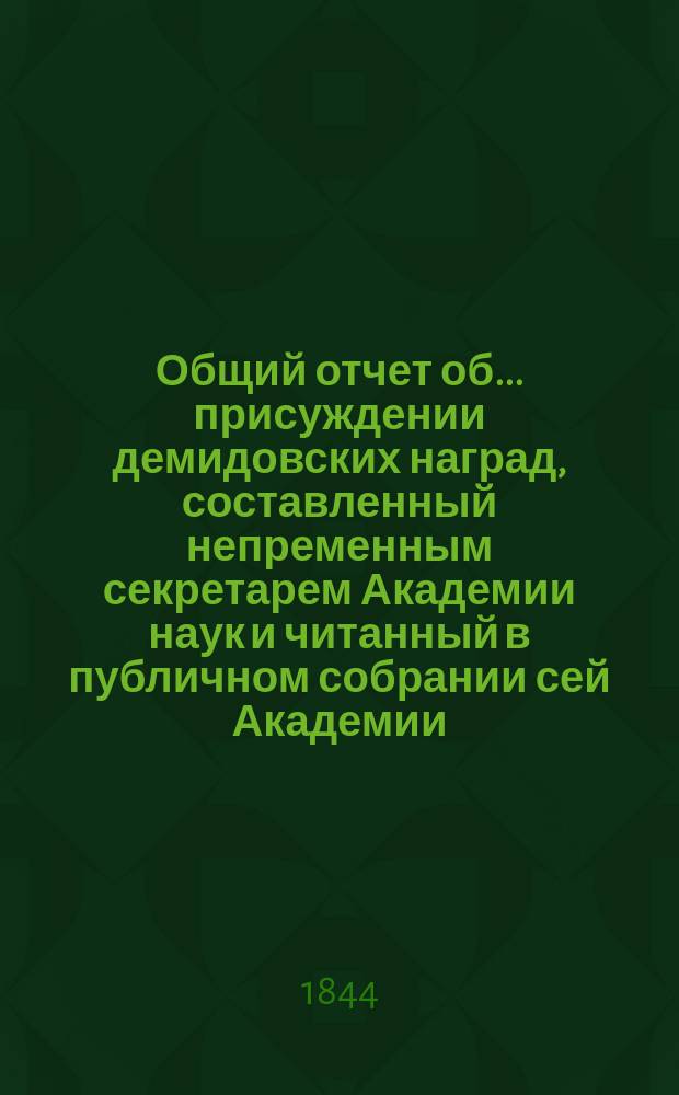 Общий отчет об ... присуждении демидовских наград, составленный непременным секретарем Академии наук и читанный в публичном собрании сей Академии... ... двенадцатом... 15-го мая 1843 года