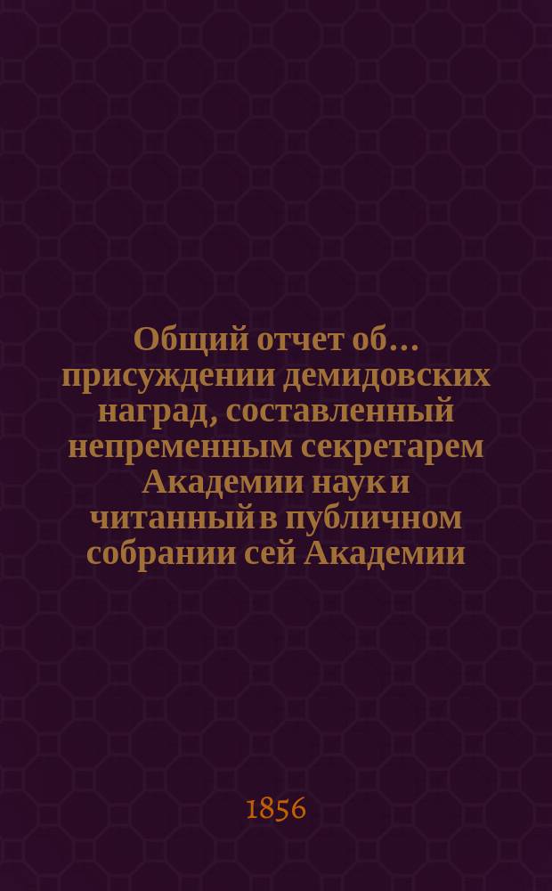 Общий отчет об ... присуждении демидовских наград, составленный непременным секретарем Академии наук и читанный в публичном собрании сей Академии... ... двадцать пятом... 26 мая 1856 года