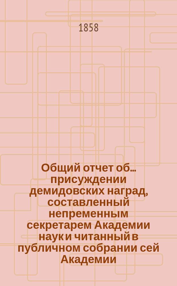 Общий отчет об ... присуждении демидовских наград, составленный непременным секретарем Академии наук и читанный в публичном собрании сей Академии... ... двадцать седьмом... 20 мая 1858 года