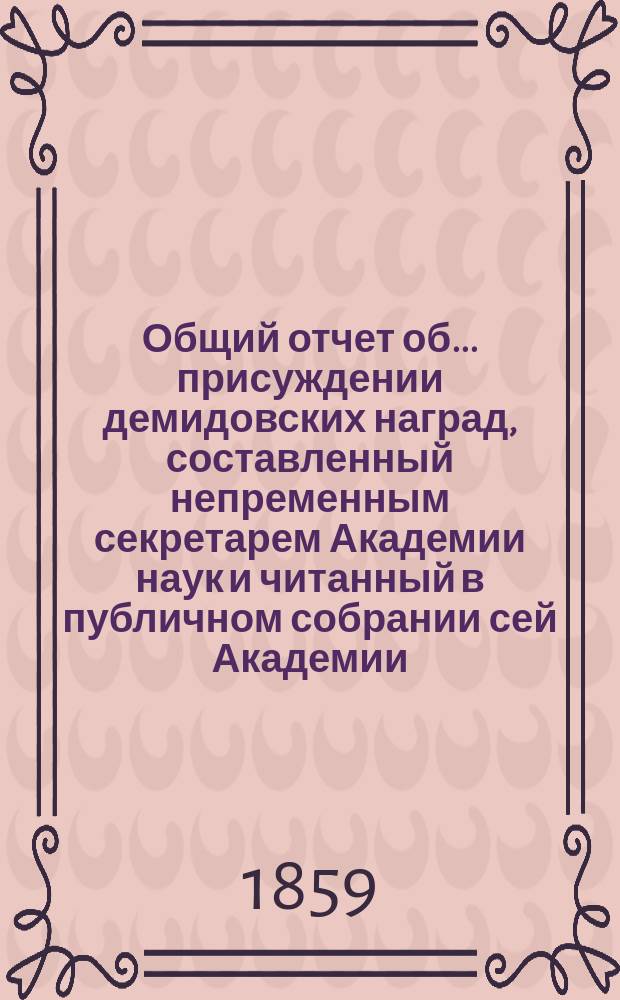 Общий отчет об ... присуждении демидовских наград, составленный непременным секретарем Академии наук и читанный в публичном собрании сей Академии... ... двадцать восьмом... 3 июня 1859 года
