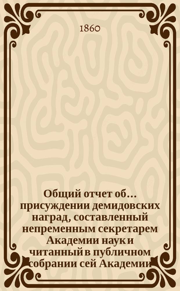 Общий отчет об ... присуждении демидовских наград, составленный непременным секретарем Академии наук и читанный в публичном собрании сей Академии... ... двадцать девятом... 16 июня 1860 года