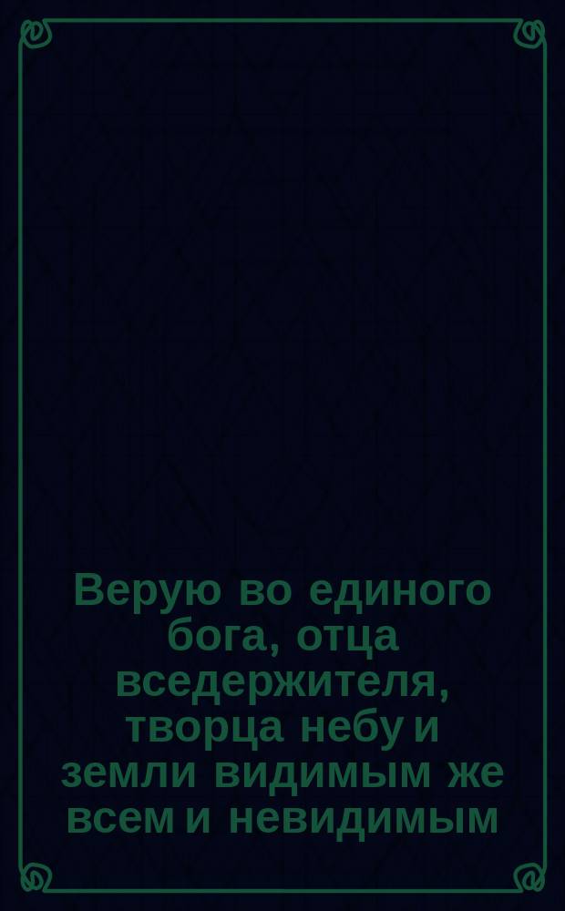 Верую во единого бога, отца вседержителя, творца небу и земли видимым же всем и невидимым... : Молитва