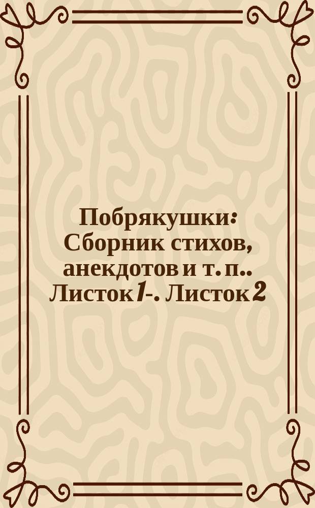 Побрякушки : [Сборник стихов, анекдотов и т. п.]. Листок [1]-. Листок 2