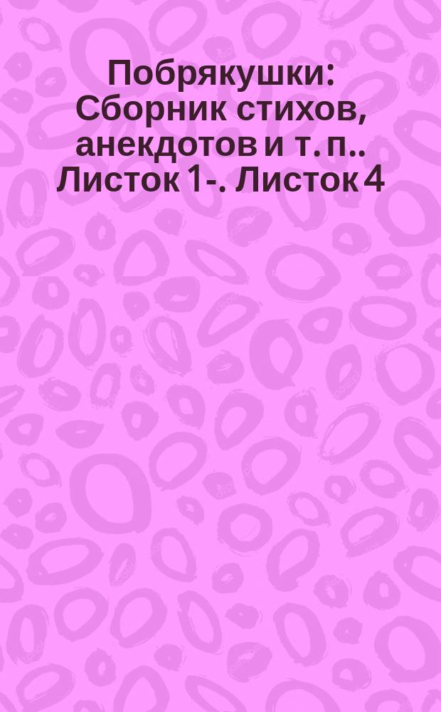 Побрякушки : [Сборник стихов, анекдотов и т. п.]. Листок [1]-. Листок 4