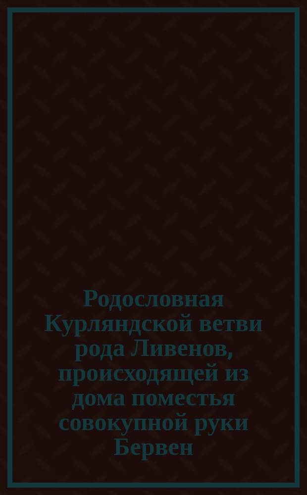 Родословная Курляндской ветви рода Ливенов, происходящей из дома поместья совокупной руки Бервен : Пер. с нем