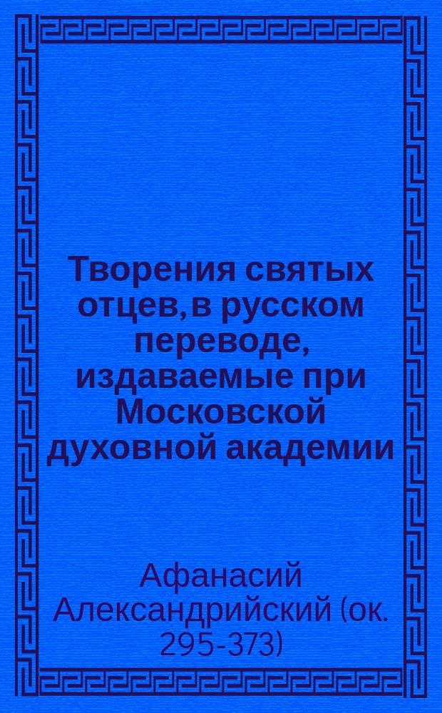[Творения святых отцев, в русском переводе, издаваемые при Московской духовной академии : Т. 1]- 70. Т. 21 : Творения иже во святых отца нашего Афанасия, архиепископа Александрийского