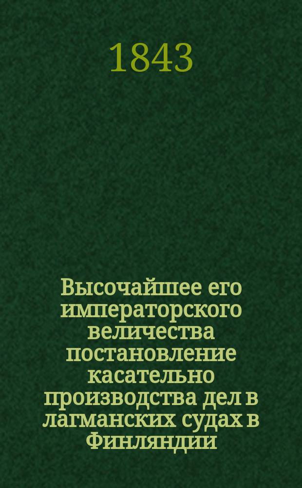 Высочайшее его императорского величества постановление касательно производства дел в лагманских судах в Финляндии, данное в С.-Петербурге 12(24) мая 1843