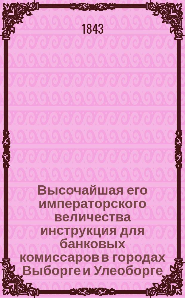 Высочайшая его императорского величества инструкция для банковых комиссаров в городах Выборге и Улеоборге, данная в Гельсингфорсе, 26-го октября 1842