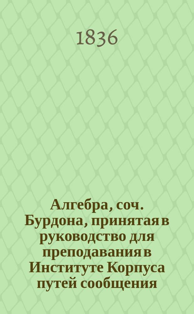 Алгебра, соч. Бурдона, принятая в руководство для преподавания в Институте Корпуса путей сообщения : Пер. с франц. (с 6-го изд.). [Ч. 2]