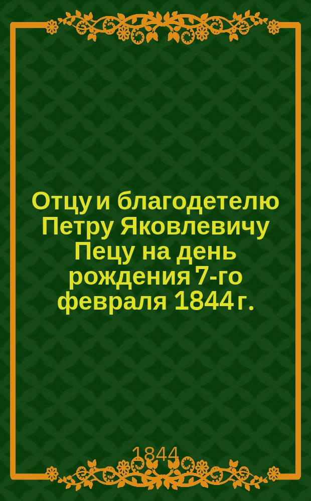 Отцу и благодетелю Петру Яковлевичу Пецу на день рождения 7-го февраля 1844 г. : Стихотворение