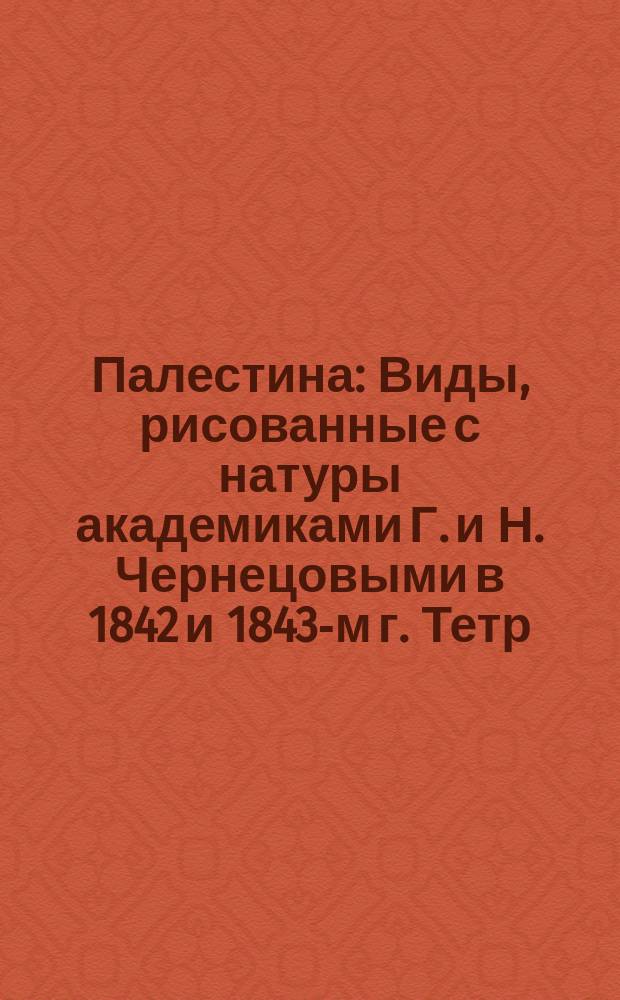 Палестина : Виды, рисованные с натуры академиками Г. и Н. Чернецовыми в 1842 и 1843-м г. Тетр. 1-4