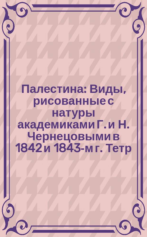 Палестина : Виды, рисованные с натуры академиками Г. и Н. Чернецовыми в 1842 и 1843-м г. Тетр. [1-4]. Тетр. [4]