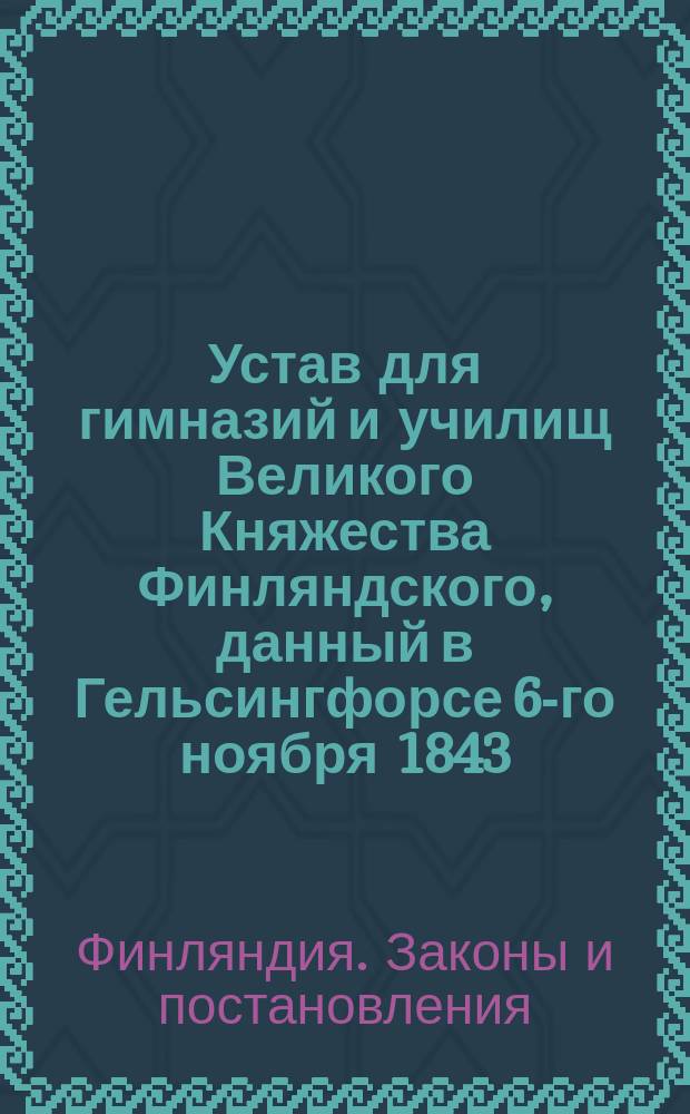 Устав для гимназий и училищ Великого Княжества Финляндского, данный в Гельсингфорсе 6-го ноября 1843