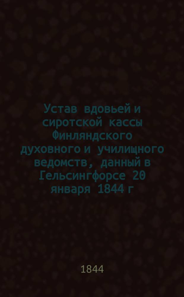 ... Устав вдовьей и сиротской кассы Финляндского духовного и училищного ведомств, данный в Гельсингфорсе 20 января 1844 г.